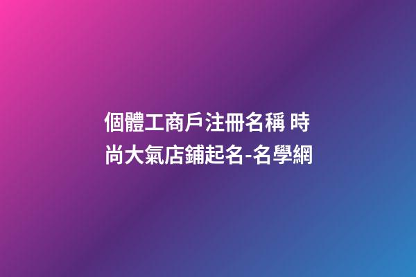 個體工商戶注冊名稱 時尚大氣店鋪起名-名學網-第1張-店鋪起名-玄機派
